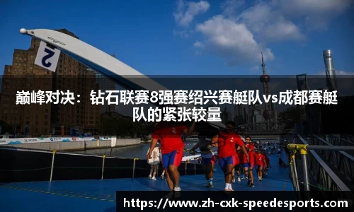 巅峰对决：钻石联赛8强赛绍兴赛艇队vs成都赛艇队的紧张较量